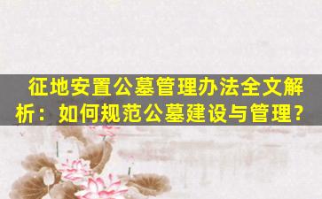 征地安置公墓管理办法全文解析：如何规范公墓建设与管理？