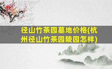 径山竹茶园墓地价格(杭州径山竹茶园陵园怎样)