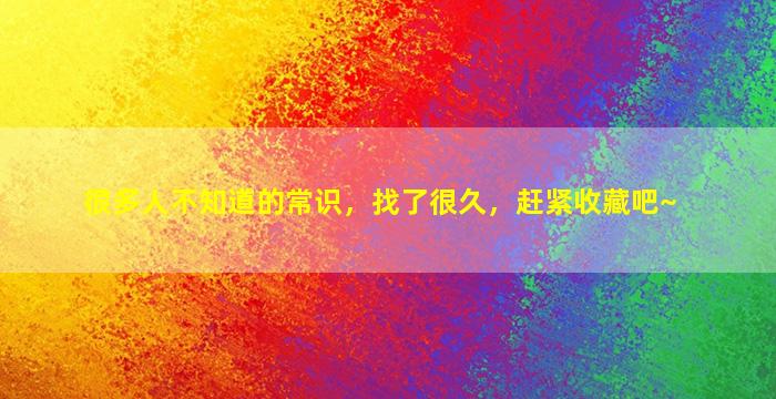很多人不知道的常识，找了很久，赶紧收藏吧~