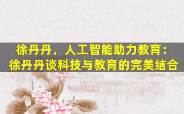 徐丹丹，人工智能助力教育：徐丹丹谈科技与教育的完美结合