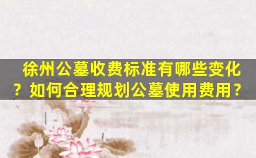 徐州公墓收费标准有哪些变化？如何合理规划公墓使用费用？