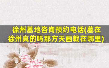 徐州墓地咨询预约电话(墓在徐州真的吗那方天画戟在哪里)