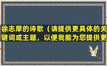 徐志摩的诗歌（请提供更具体的关键词或主题，以便我能为您提供更有帮助的回答。）