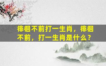 徘徊不前打一生肖，徘徊不前，打一生肖是什么？