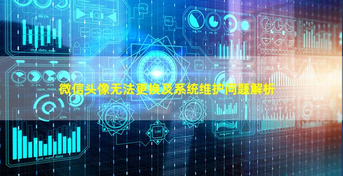 微信头像无法更换及系统维护问题解析