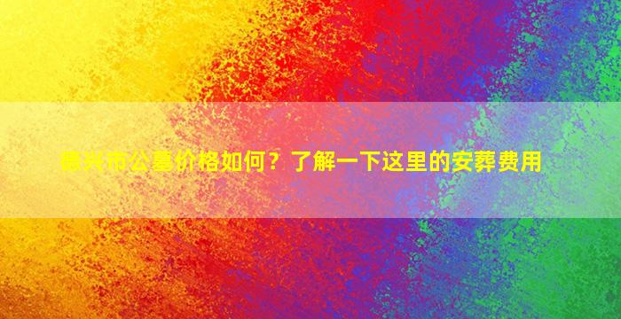 德兴市公墓价格如何？了解一下这里的安葬费用