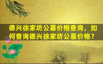 德兴徐家坊公墓价格查询，如何查询德兴徐家坊公墓价格？