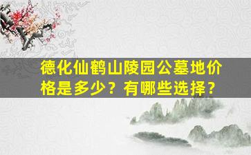 德化仙鹤山陵园公墓地价格是多少？有哪些选择？