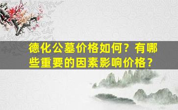 德化公墓价格如何？有哪些重要的因素影响价格？