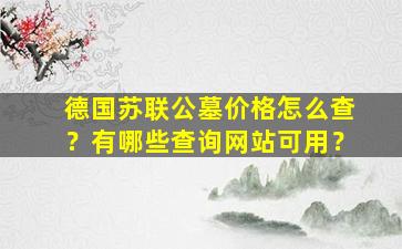 德国苏联公墓价格怎么查？有哪些查询网站可用？