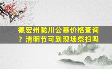 德宏州陇川公墓价格查询？清明节可到现场祭扫吗