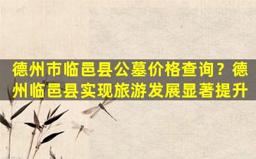 德州市临邑县公墓价格查询？德州临邑县实现旅游发展显著提升