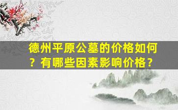 德州平原公墓的价格如何？有哪些因素影响价格？