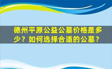德州平原公益公墓价格是多少？如何选择合适的公墓？