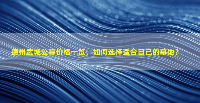 德州武城公墓价格一览，如何选择适合自己的墓地？