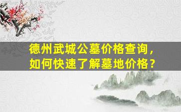 德州武城公墓价格查询，如何快速了解墓地价格？