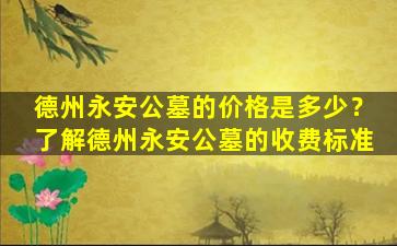 德州永安公墓的价格是多少？了解德州永安公墓的收费标准