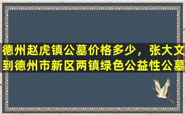 德州赵虎镇公墓价格多少，张大文到德州市新区两镇绿色公益性公墓建设现场办公