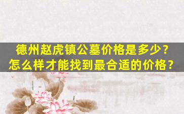 德州赵虎镇公墓价格是多少？怎么样才能找到最合适的价格？