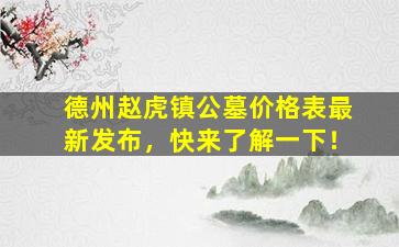 德州赵虎镇公墓价格表最新发布，快来了解一下！