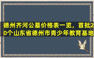 德州齐河公墓价格表一览，首批20个山东省德州市青少年教育基地公布