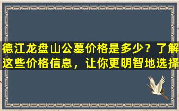 德江龙盘山公墓价格是多少？了解这些价格信息，让你更明智地选择永久安息之地