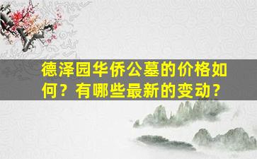 德泽园华侨公墓的价格如何？有哪些最新的变动？