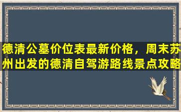 德清公墓价位表最新价格，周末苏州出发的德清自驾游路线景点攻略推荐