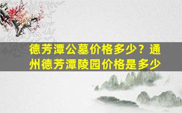 德芳潭公墓价格多少？通州德芳潭陵园价格是多少