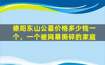 德阳东山公墓价格多少钱一个，一个被网暴撕碎的家庭