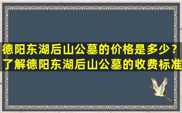 德阳东湖后山公墓的价格是多少？了解德阳东湖后山公墓的收费标准