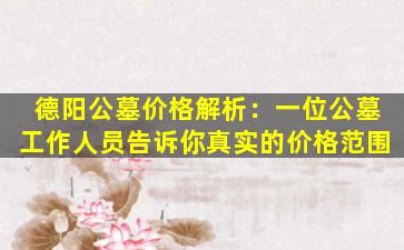 德阳公墓价格解析：一位公墓工作人员告诉你真实的价格范围