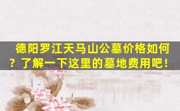 德阳罗江天马山公墓价格如何？了解一下这里的墓地费用吧！