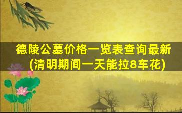 德陵公墓价格一览表查询最新(清明期间一天能拉8车花)