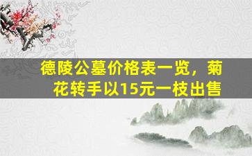 德陵公墓价格表一览，菊花转手以15元一枝出售