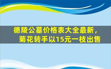德陵公墓价格表大全最新，菊花转手以15元一枝出售