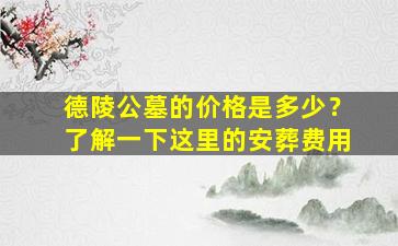 德陵公墓的价格是多少？了解一下这里的安葬费用