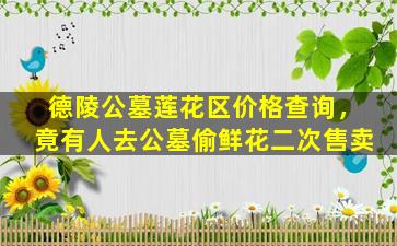 德陵公墓莲花区价格查询，竟有人去公墓偷鲜花二次售卖