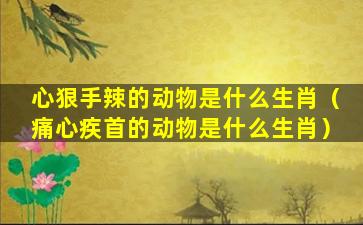 心狠手辣的动物是什么生肖（痛心疾首的动物是什么生肖）