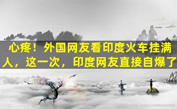 心疼！外国网友看印度火车挂满人，这一次，印度网友直接自爆了