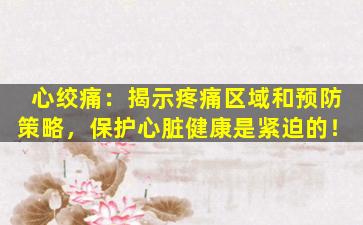 心绞痛：揭示疼痛区域和预防策略，保护心脏健康是紧迫的！