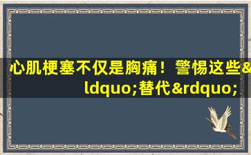 心肌梗塞不仅是胸痛！警惕这些“替代”疼痛信号！