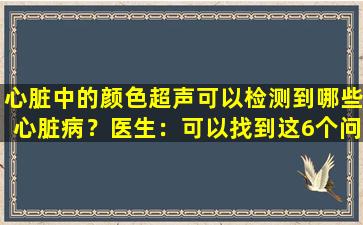 心脏中的颜色超声可以检测到哪些心脏病？医生：可以找到这6个问题