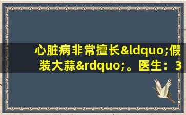 心脏病非常擅长“假装大蒜”。医生：3个身体的症状可能是心脏“寻求帮助”