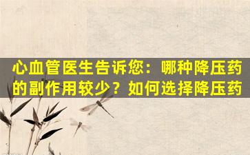 心血管医生告诉您：哪种降压药的副作用较少？如何选择降压药