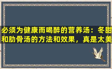 必须为健康而喝醉的营养汤：冬甜和肋骨汤的方法和效果，真是太美味了！