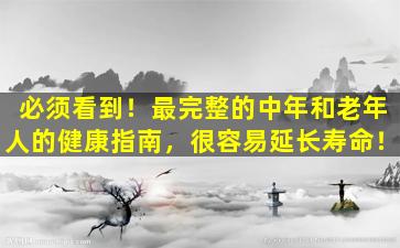 必须看到！最完整的中年和老年人的健康指南，很容易延长寿命！