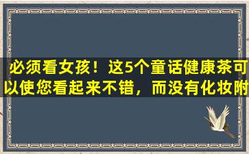 必须看女孩！这5个童话健康茶可以使您看起来不错，而没有化妆附加的保姆配方