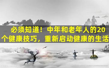 必须知道！中年和老年人的20个健康技巧，重新启动健康的生活