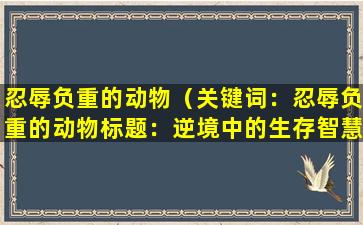 忍辱负重的动物（关键词：忍辱负重的动物

标题：逆境中的生存智慧）
